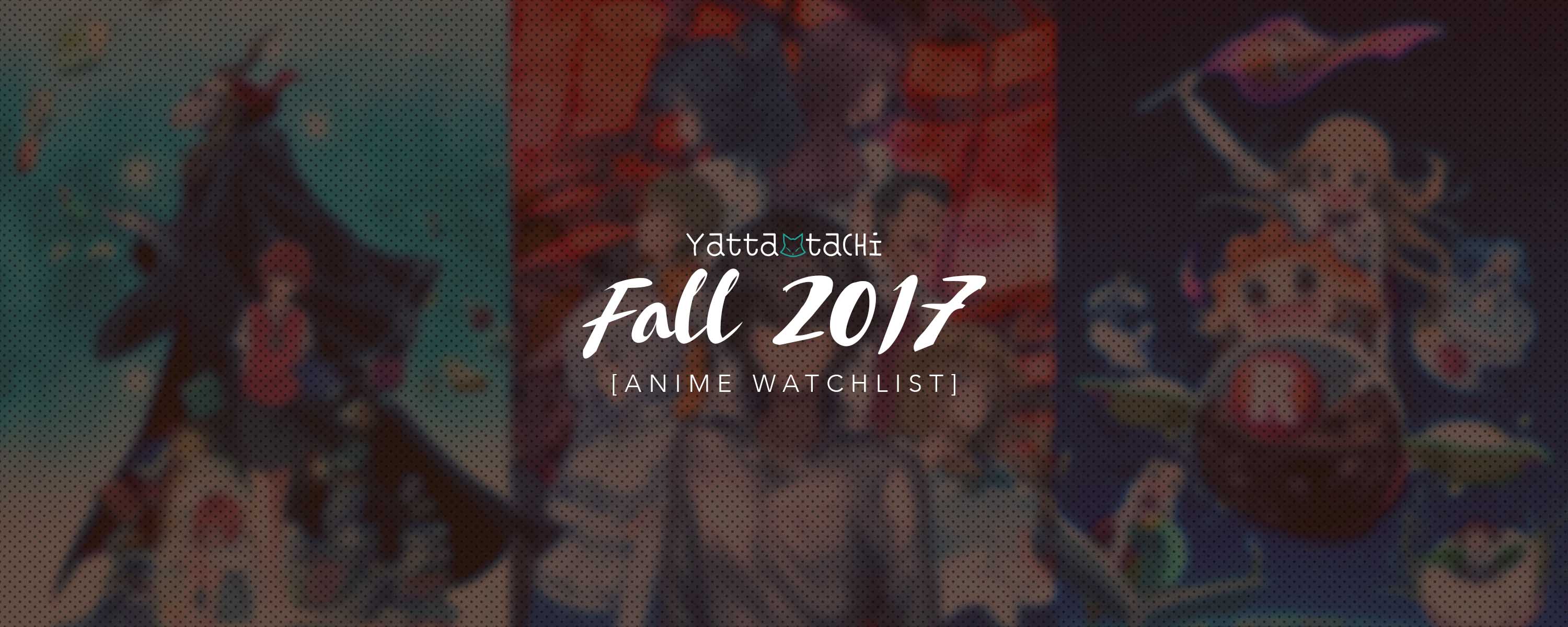 Yatta-Tachi's Fall 2017 Anime Watchlist | Yatta-Tachi