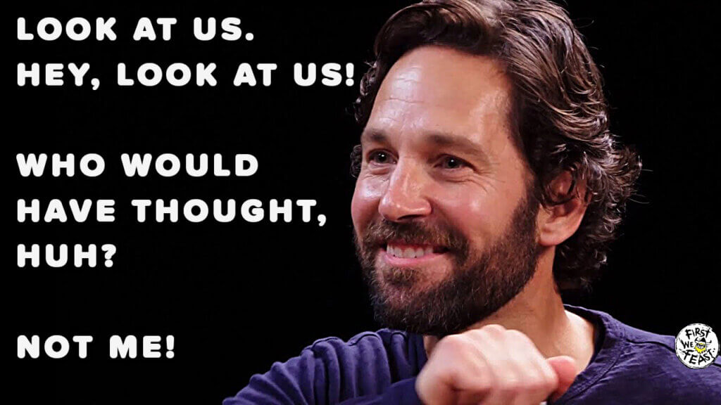 Paul Rudd on Hot Wings saying, "Look at us. Hey, Look at Us. Who would've thought, huh? Not me!"