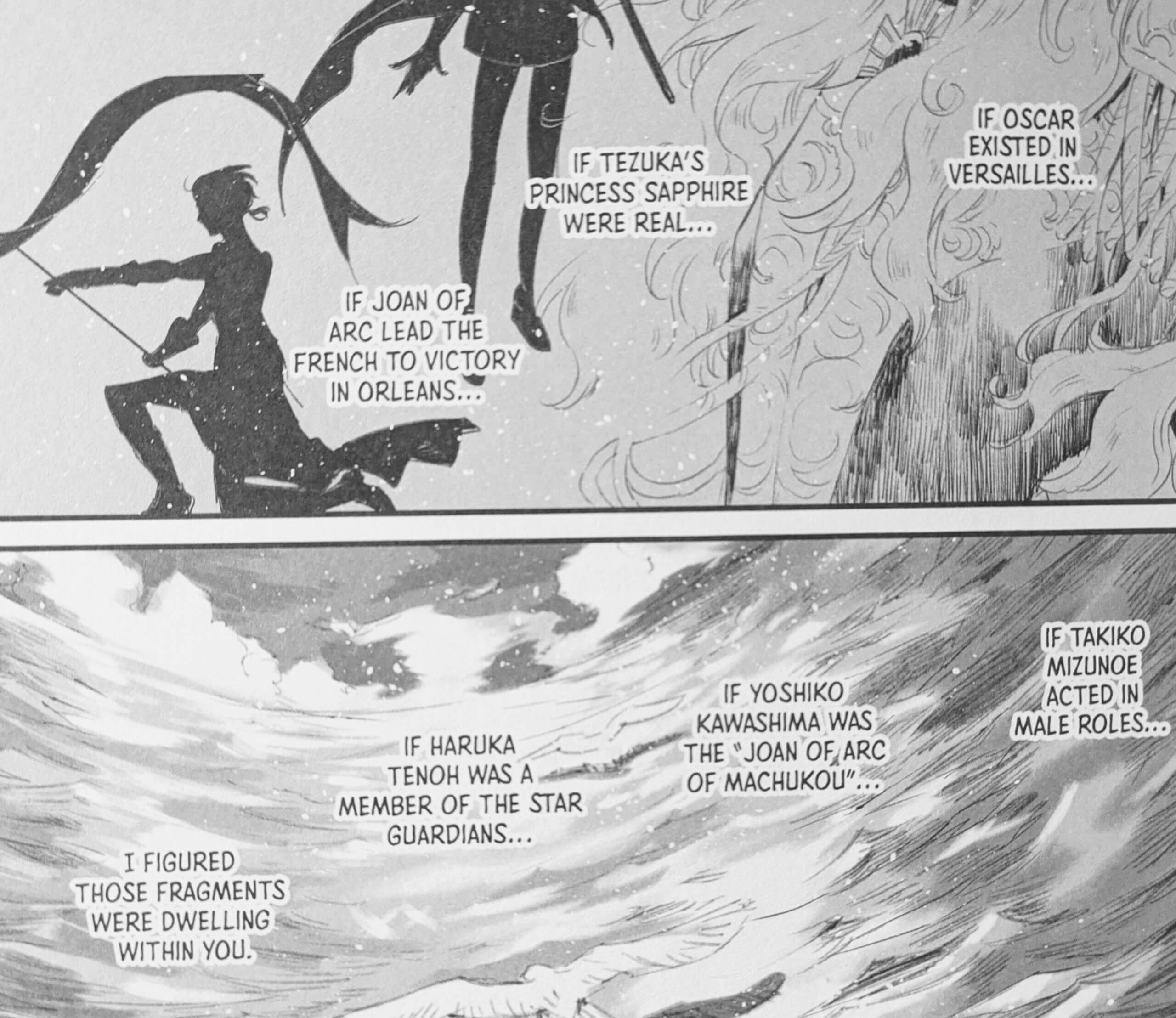 Panel 1: “If Oscar existed in Versailles… if Tezuka’s Princess Sapphire were real… if Joan of Arc lead the French to victory in Orleans…” It is illustrated with silhouettes and sketches of the mentioned characters. Panel 2: A sketch of a bird soaring over the ocean. “If Takiko Mizunoe acted in male roles… if Yoshiko Kawashima was the “Joan of Arc of Machukou… If Haruka Tenoh was a member of the Star Guardians… I figured those fragments were dwelling within you.” 