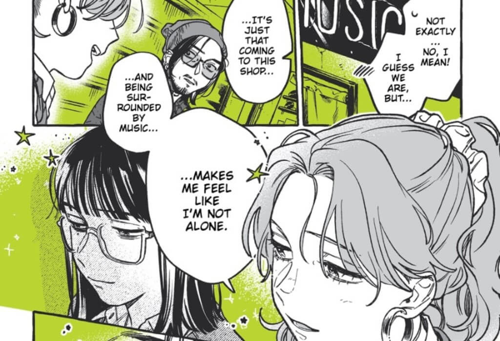 Image is three panels depicting Aya, a red-headed girl with earrings and her hair tied back in a ponytail scrunchie, Mitsuki, a brunette girl with medium-length hair and glasses wearing her school uniform, and Mitsuki's uncle Joe,a shaggy-haired man in a beanie and glasses. The panels show Aya looking at Mitsuki stating, "Not exactly... No, I mean! I guess we are, but I guess coming to this music shop… and being surrounded by music... makes me feel that I'm not alone." The background on all three panels is green, with the bottom panel showing small green stars surrounding Mitsuki. 