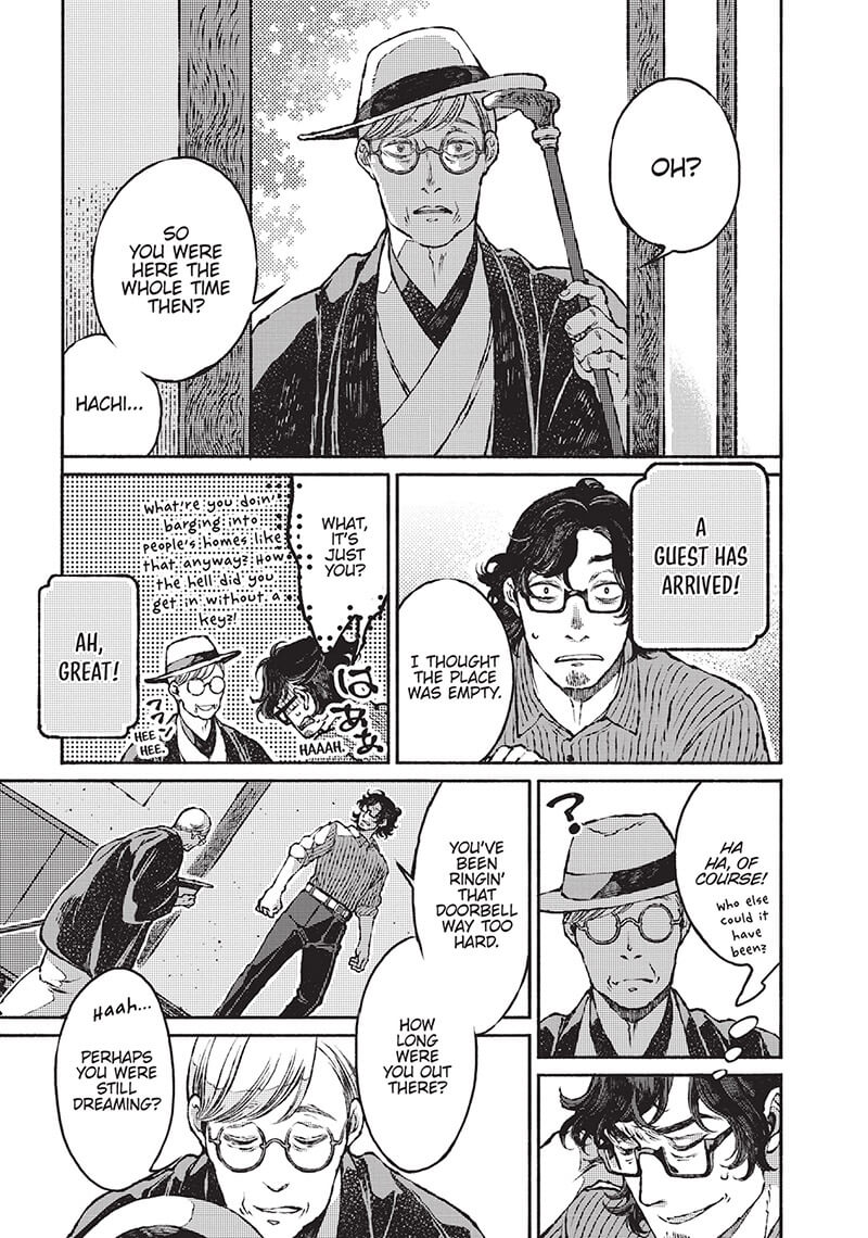 Oriza, an older gentleman with short grey hair dressed in a traditional Japanese kimono, straw sun hat, and holding a cane stands outside the front door of Jinpachi. Jinpachi, a middle-aged man with slightly curly dark hair tied in a half top knot, looks surprised as he answers the door. Oriza stares back at him in surprise. Oriza says, “Oh? So you were here the whole time then? Hachi…I thought the place was empty.” The caption reads, “A guest has arrived!” Jinpachi sighs in relief as he says, “What, it’s just you? What’re you doin’ barging into people’s homes like that anyway? How the hell did you get in without a key?” Oriza giggles, “Hee hee.” The caption reads, “Ah, great!” Oriza is backlit, but suddenly looks confused at the relieved Jinpachi. Jinpachi thinks, “Ha ha, of course! Who else could it have been?” Jinpachi says, “You’ve been ringin’ that doorbell way too hard. How long were you out there?” Oriza takes off his hat after walking into the entryway. “Haah…Perhaps you were still dreaming?”